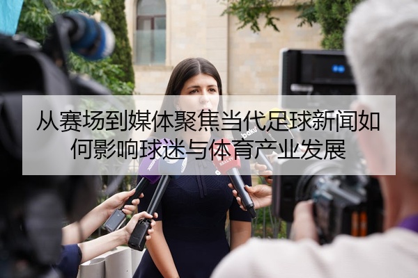 从赛场到媒体聚焦当代足球新闻如何影响球迷与体育产业发展