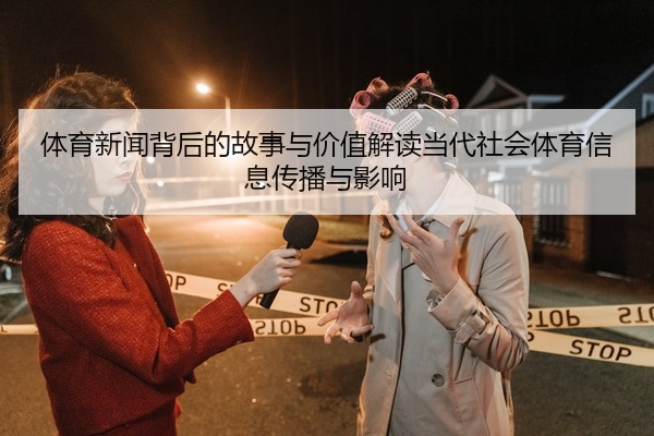 体育新闻背后的故事与价值解读当代社会体育信息传播与影响